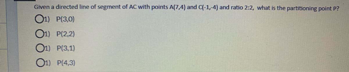 Given a directed line of segment of AC with points A(7,4) and C(-1,-4) and ratio 2:2, what is the partitioning point P?
O1) P(3,0)
O1) P(2,2)
O1) P(3,1)
O1) P(4,3)
