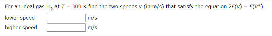 For an ideal gas H, at T = 309 K find the two speeds v (in m/s) that satisfy the equation 2F(v) = F(v*).
lower speed
m/s
higher speed
m/s
