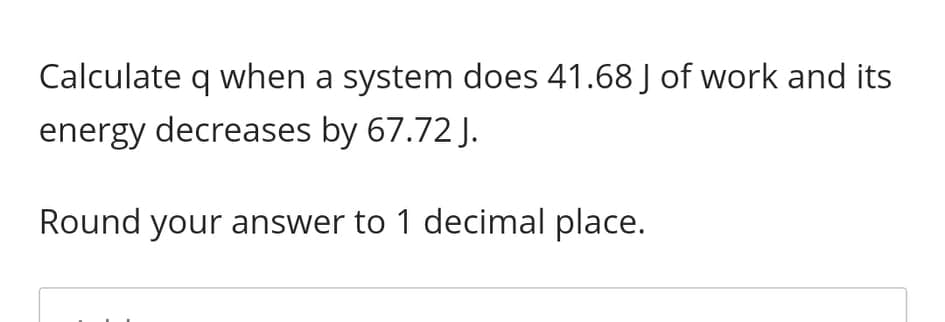 Calculate q when a system does 41.68 J of work and its
energy decreases by 67.72 J.
Round your answer to 1 decimal place.
