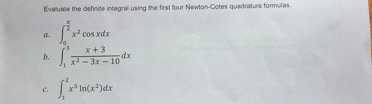 Evaluate the definite integral using the first four Newton-Cotes quadrature formulas.
TT
2
a.
x2 cos xdx
x + 3
b.
x2 - 3x - 10
|
x3 In(x²)dx
С.
