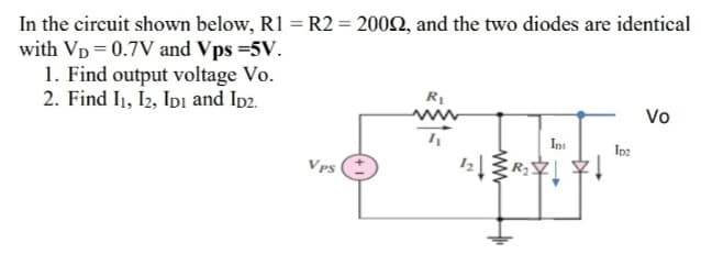 In the circuit shown below, R1 = R2 = 2002, and the two diodes are identical
with Vp = 0.7V and Vps =5V.
1. Find output voltage Vo.
2. Find I1, I2, IDı and Ip2.
R1
Vo
Ini
Ip2
Vps
