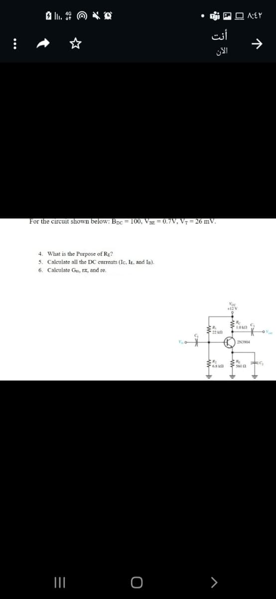 أنت
For the circuit shown below: BpC = 100, Vag = 0.7V, V7 = 26 mV.
4. What is the Purpose of RE?
5. Calculate all the DC currents (Ic, IE, and Is).
6. Calculate Gm, 17, and re.
+12V
22 n
2N3904
个
