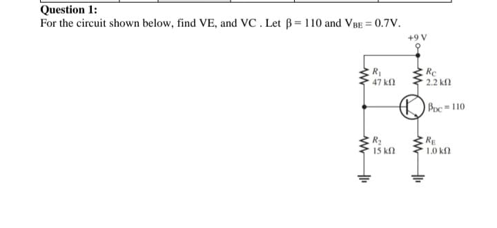 Question 1:
For the circuit shown below, find VE, and VC . Let B= 110 and VBE = 0.7v.
+9 V
R
47 k2
Rc
2.2 kf)
O Poc = 110
R2
15 kN
RE
1.0 k
