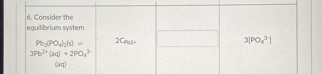 6. Consider the
equilibrium system
2Cpb2+
3[PO48]
Pb3(PO4)2(s) =
3PB2* (aq) + 2PO43
(aq)
