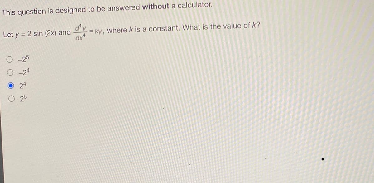 This question is designed to be answered without a calculator.
Let y = 2 sin (2x) and
d'y =ky,
dx4
-25
-24
25
O
where k is a constant. What is the value of k?