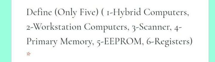 Define (Only Five) ( 1-Hybrid Computers,
2-Workstation Computers, 3-Scanner, 4-
Primary Memory, 5-EEPROM, 6-Registers)
