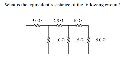 What is the equivalent resistance of the following circuit?
5.0 Ω
2.5 Ω
10 Ω
ww
-ww-
10 Ω
15 0
5.0 Ω
ww
ww
