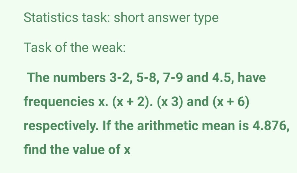 Statistics task: short answer type
Task of the weak:
The numbers 3-2, 5-8, 7-9 and 4.5, have
frequencies x. (x + 2). (x 3) and (x + 6)
respectively. If the arithmetic mean is 4.876,
find the value of x
