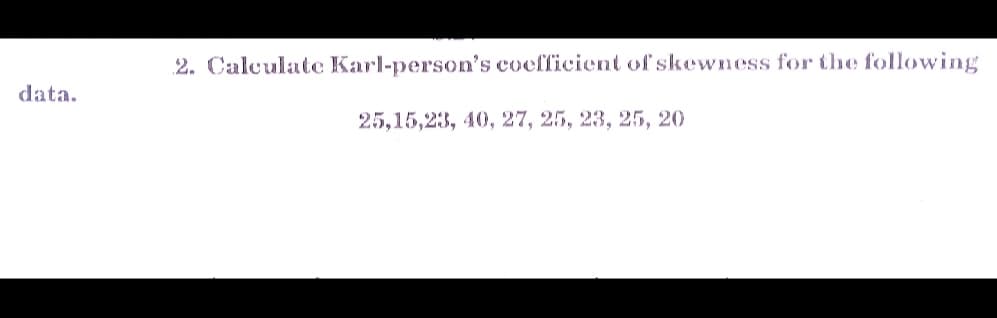 2. Calculate Karl-person's coefficient of skewness for the following
data.
25,15,23, 40, 27, 25, 23, 25, 20
