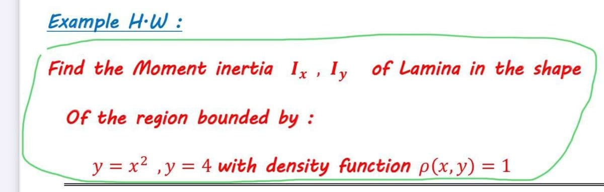 Example H·W :
Find the Moment inertia Ix , I, of Lamina in the shape
y
Of the region bounded by :
y = x2 ,y = 4 with density function p(x,y) = 1
