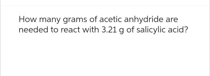 How many grams of acetic anhydride are
needed to react with 3.21 g of salicylic acid?