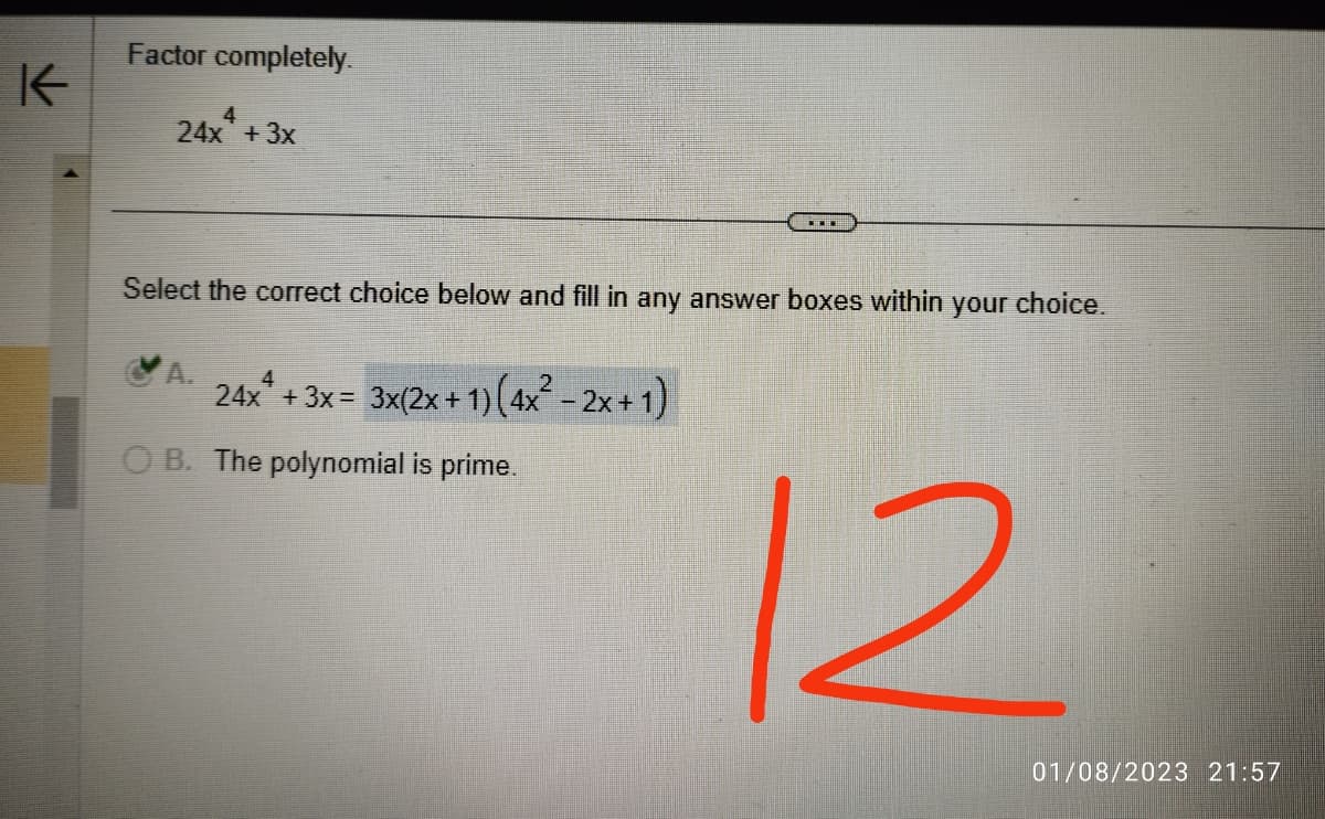 K
Factor completely.
4
24x + 3x
Select the correct choice below and fill in any answer boxes within your choice.
24x + 3x = 3x(2x + 1) (4x² - 2x+1)
B. The polynomial is prime.
12
01/08/2023 21:57