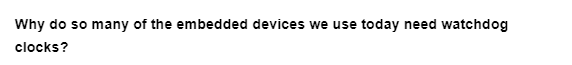 Why do so many of the embedded devices we use today need watchdog
clocks?