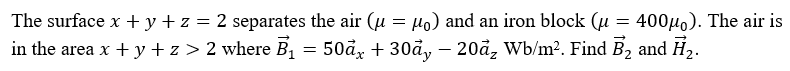 The surface x + y + z = 2 separates the air (u = H) and an iron block (u = 400µo). The air is
in the area x + y + z > 2 where B1
50å, + 30åy – 20å, Wb/m2. Find B2 and H2.
