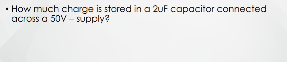 How much charge is stored in a 2uF capacitor connected
across a 50V – supply?
