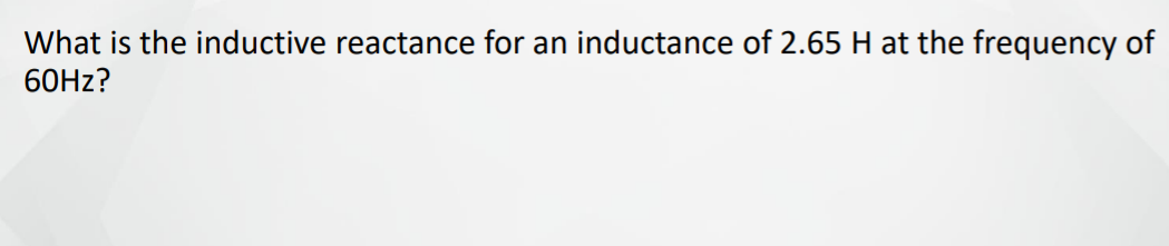 What is the inductive reactance for an inductance of 2.65 H at the frequency of
60HZ?
