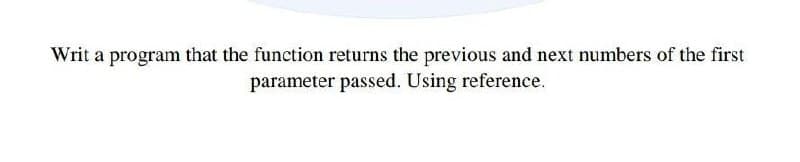 Writ a program that the function returns the previous and next numbers of the first
parameter passed. Using reference.