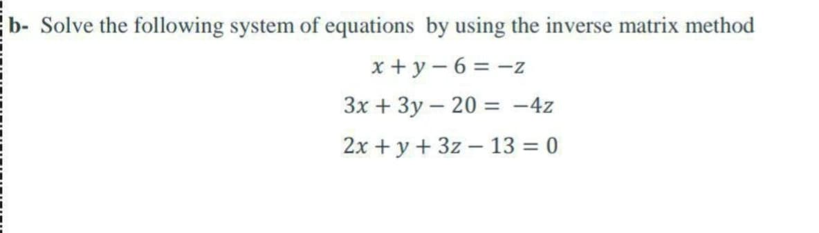 b- Solve the following system of equations by using the inverse matrix method
x + y – 6 = -z
3x + 3y - 20 = -4z
2x + y + 3z – 13 = 0
