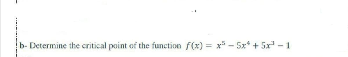 b- Determine the critical point of the function f(x) = x5 – 5x* + 5x³ – 1
