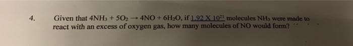 4NO + 6H2O, if 1.92 X 101 molecules NHs were made to
react with an excess of oxygen gas, how many molecules of NO would form?
4.
Given that 4NH3 + 502
