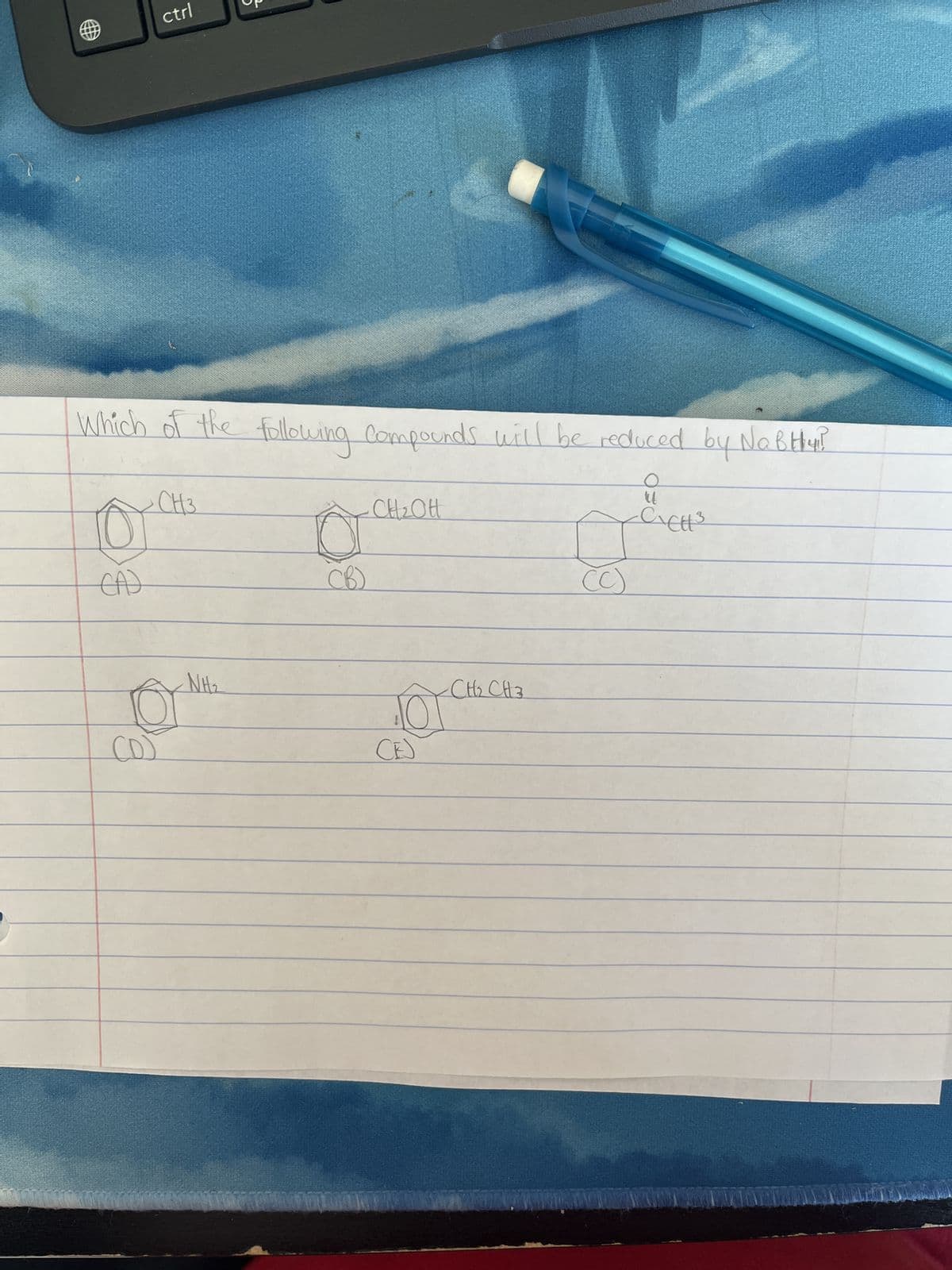 DEAT
Which of the following compounds will be reduced by No Btty?
OT
CAJ
RACHELIN
ctrl
(D)
CH3
NH₂
10
CB)
CH ₂ OH
CH₂ CH3
NOT
CEJ
n
-CICH ³
B