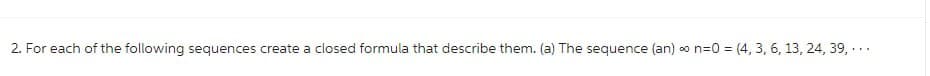 2. For each of the following sequences create a closed formula that describe them. (a) The sequence (an) o n=0 = (4, 3, 6, 13, 24, 39, ...