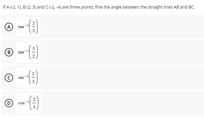 If A (-2, 1), B (2, 3) and C (-2, -4) are three points, fine the angle between the straight lines AB and BC.
A
tan
(B)
tan
C sin
(D
Cos
