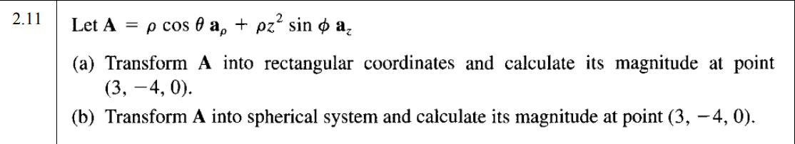 2.11
Let A = p cos 0 a, + pz“ sin ø a,
(a) Transform A into rectangular coordinates and calculate its magnitude at point
(3, –4, 0).
(b) Transform A into spherical system and calculate its magnitude at point (3, -4, 0).
