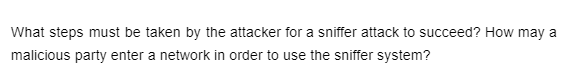 What steps must be taken by the attacker for a sniffer attack to succeed? How may a
malicious party enter a network in order to use the sniffer system?