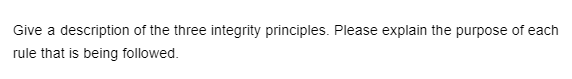 Give a description of the three integrity principles. Please explain the purpose of each
rule that is being followed.