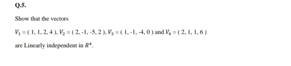 Q.5.
Show that the vectors
V1 = ( 1, 1, 2, 4 ), V2 = ( 2, -1, -5, 2 ), V3 = ( 1, -1, -4, 0 ) and V, = ( 2, 1, 1, 6 )
are Linearly independent in R*.
