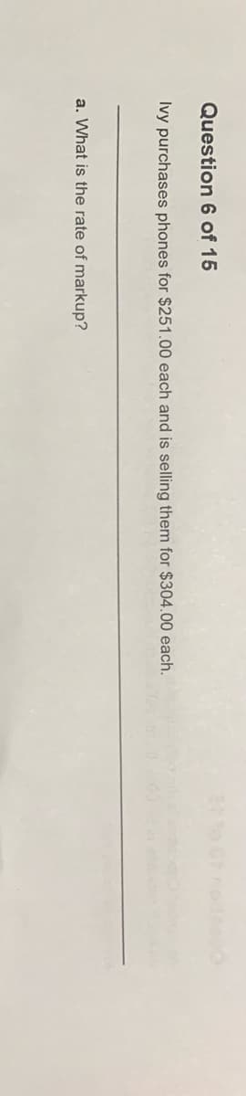 Question 6 of 15
Ivy purchases phones for $251.00 each and is selling them for $304.00 each.
a. What is the rate of markup?
