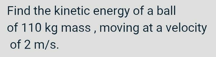 Find the kinetic energy of a ball
of 110 kg mass, moving at a velocity
of 2 m/s.