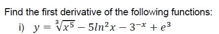 Find the first derivative of the following functions:
i) y = Vx5 – 5ln²x – 3-* + e3
5ln?x — 3-х +ез
