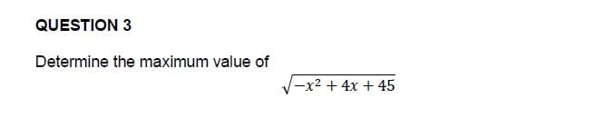 QUESTION 3
Determine the maximum value of
-x2 + 4x + 45
