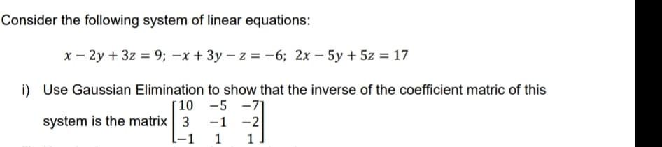 Consider the following system of linear equations:
x – 2y + 3z = 9; –x + 3y – z = -6; 2x – 5y + 5z = 17
i) Use Gaussian Elimination to show that the inverse of the coefficient matric of this
10 -5 -71
-1 -2
-1
system is the matrix| 3
1
