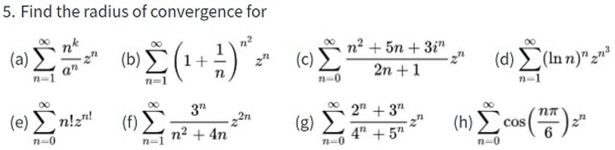 5. Find the radius of convergence for
n*
(a)
(b) (1+±
(c)
*
n2 + 5n + 3i"
(d) Σ(nn)" ει'
an
2n + 1
n=1
Σ
(e) n!z"!
3"
2" + 3"
(h) Č cos() "
(f)
2n
n2 + 4n
(g) E
4 + 5"
n=
n=0
