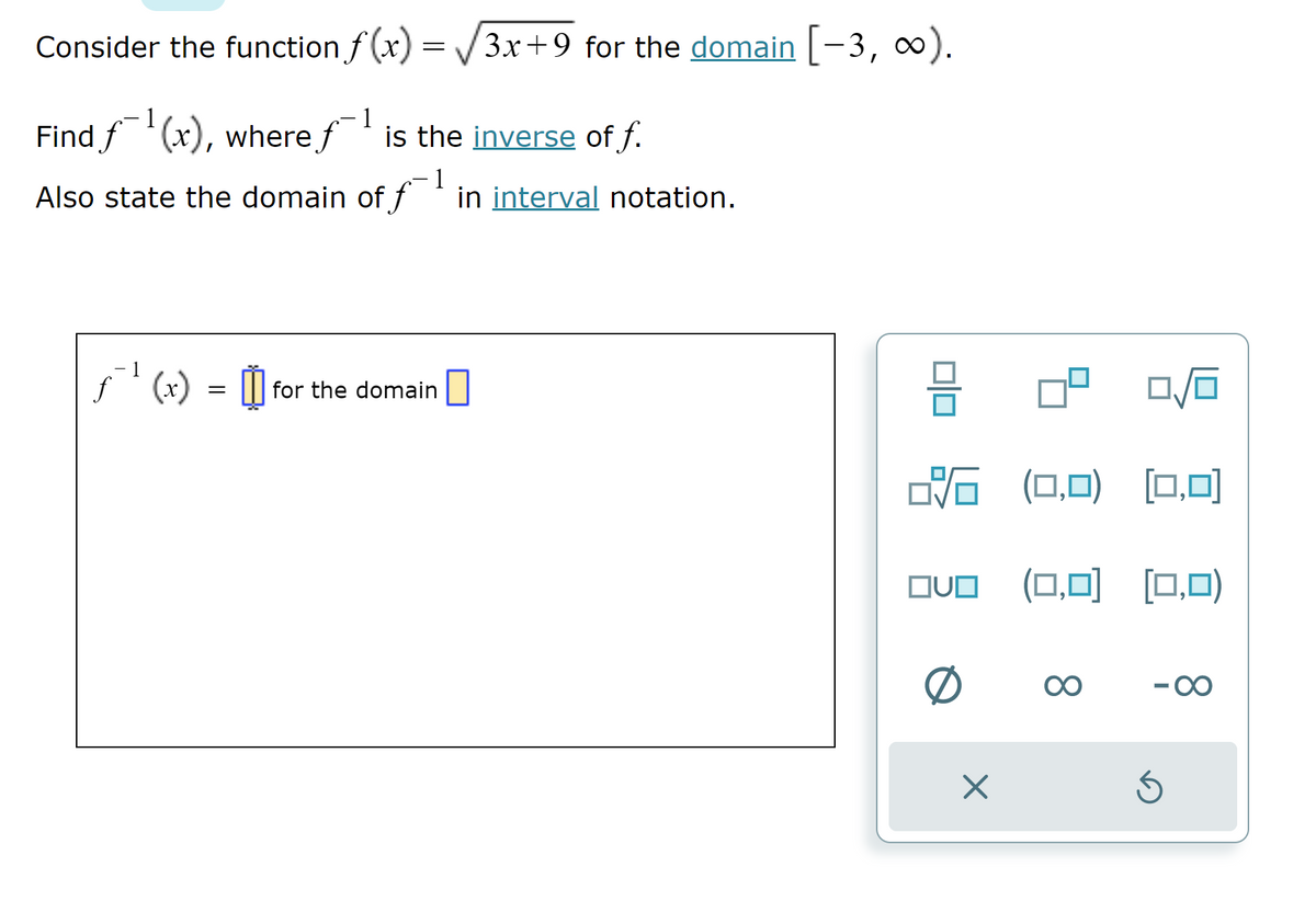 Consider the function f(x)=√√3x+9 for the domain [-3, ∞).
1
1
Find f(x), where f is the inverse of f.
Also state the domain of fin interval notation.
[]) = (x) ₁ _ƒ
for the domain
8
6
(0,0) (0,0)
OVO (0,0) (0,0)
∞
-∞
Ś