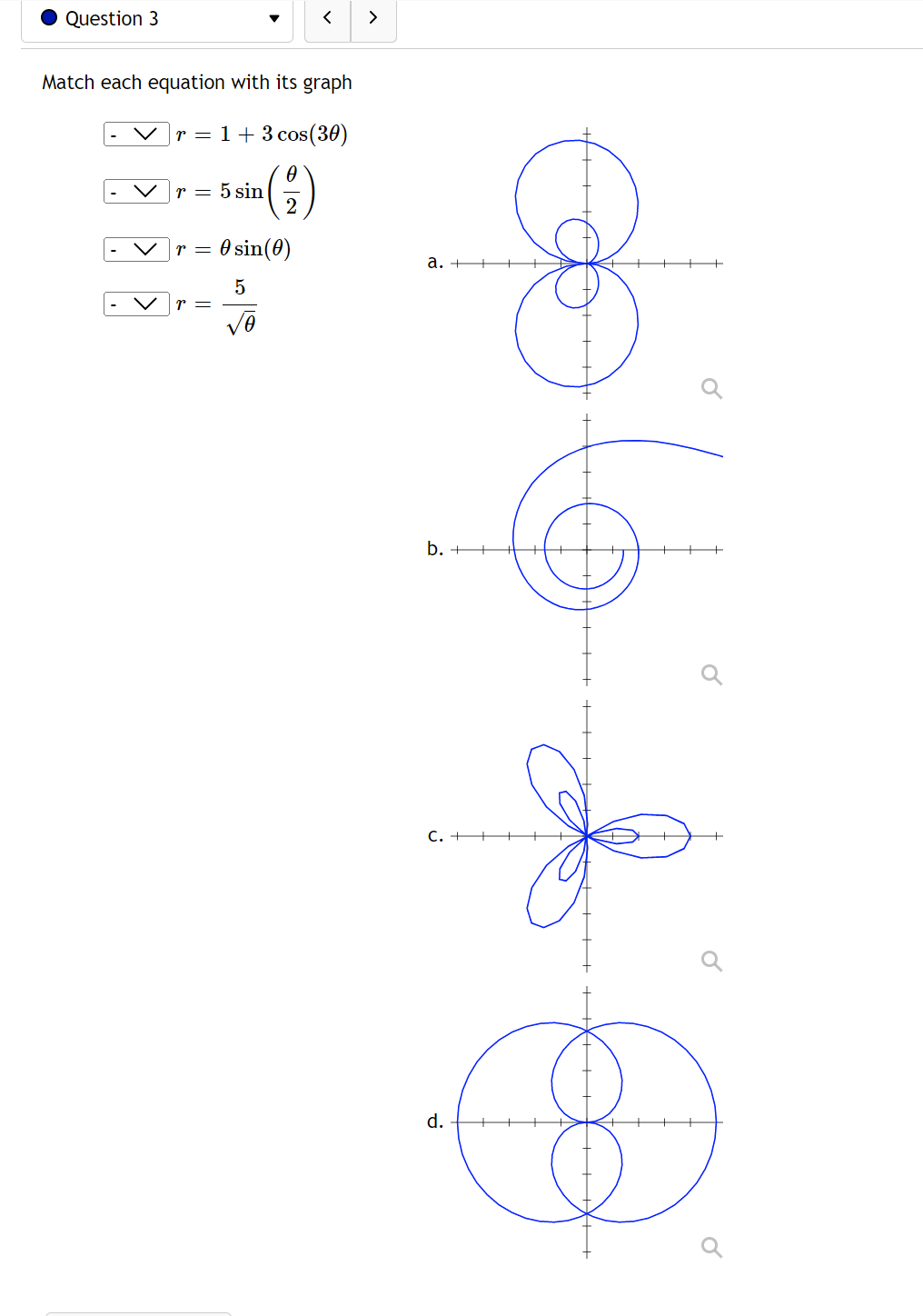 Question 3
<
>
Match each equation with its graph
V | r = 1 + 3 cos (30)
Vr = 5 sin
(²2)
V r = 0 sin(0)
r =
√O
a.
b.
C.
d.
++X+▬▬▬▬▬▬▬▬▬▬▬▬▬▬▬▬▬▬▬▬▬
0