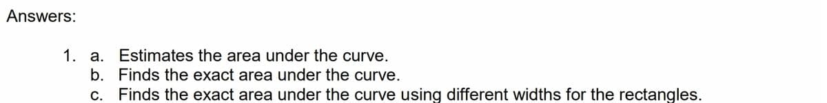 Answers:
1. a. Estimates the area under the curve.
b. Finds the exact area under the curve.
c. Finds the exact area under the curve using different widths for the rectangles.