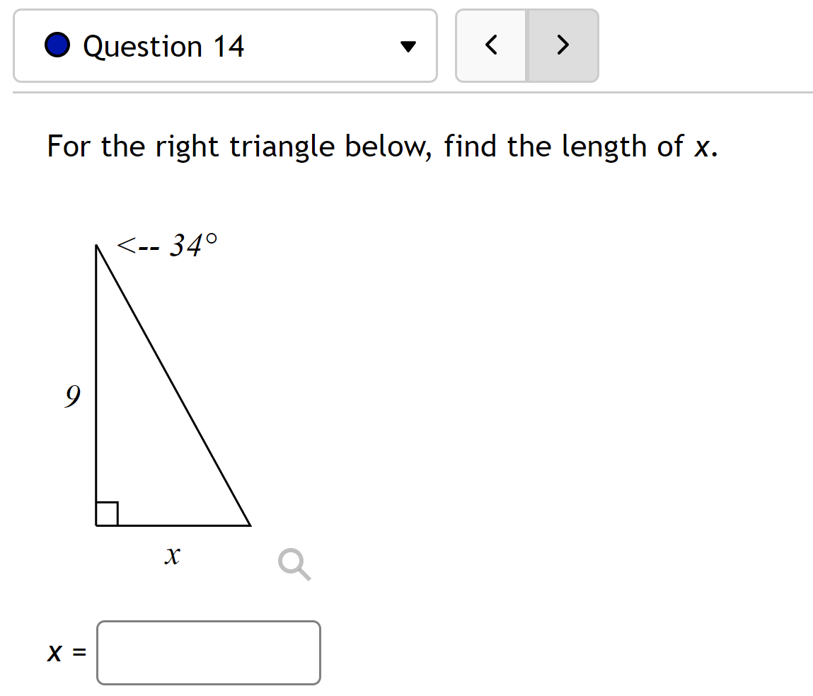 Question 14
For the right triangle below, find the length of x.
9
X =
<-- 34°
< >
X