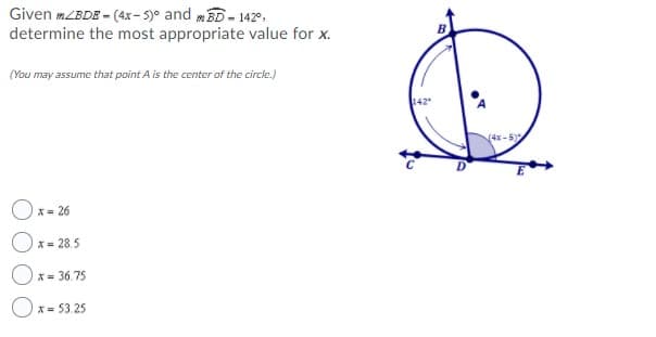 Given mLBDE - (4x- 5)° and mED - 142,
determine the most appropriate value for x.
(You may assume that point A is the center of the circle.)
(4x - 5)
Ox= 26
X= 28.5
X= 36.75
Ox= 53.25
