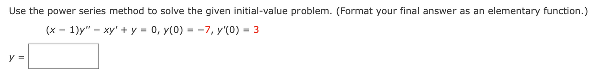 Use the power series method to solve the given initial-value problem. (Format your final answer as an elementary function.)
(x - 1)y" - xy' + y = 0, y(0) = −7, y'(0) = 3
y =