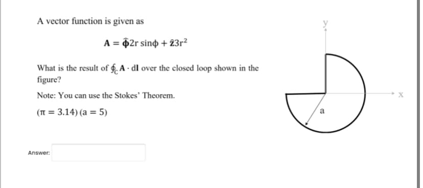 A vector function is given as
A = $2r sind + 23r²
What is the result of A - dl over the closed loop shown in the
figure?
Note: You can use the Stokes' Theorem.
(π = 3.14) (a = 5)
Answer:
a