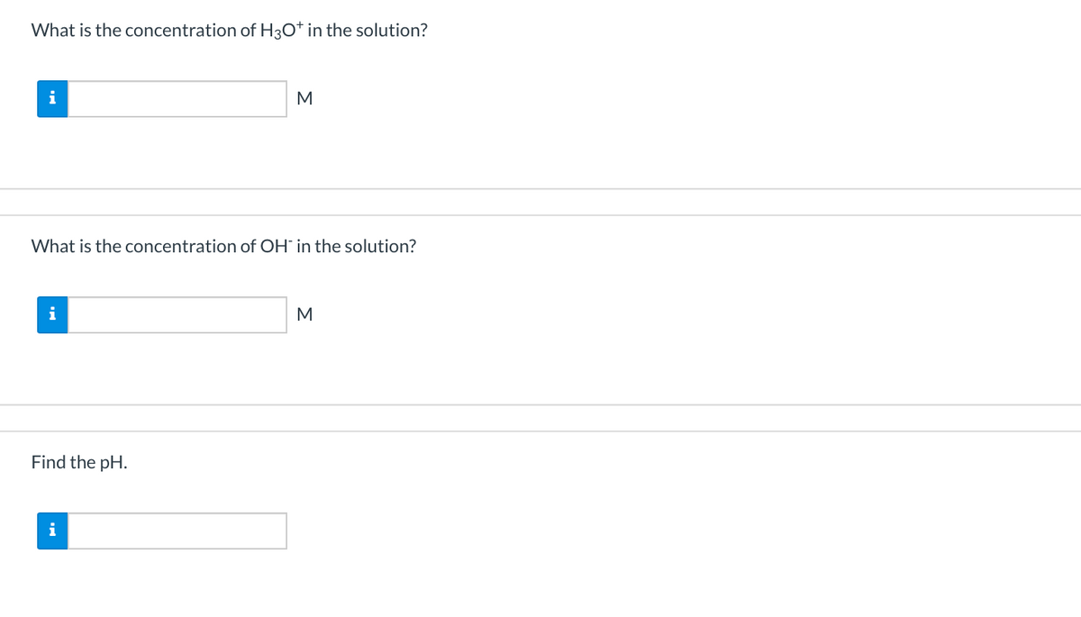 What is the concentration of H30* in the solution?
i
M
What is the concentration of OH in the solution?
i
M
Find the pH.
i
