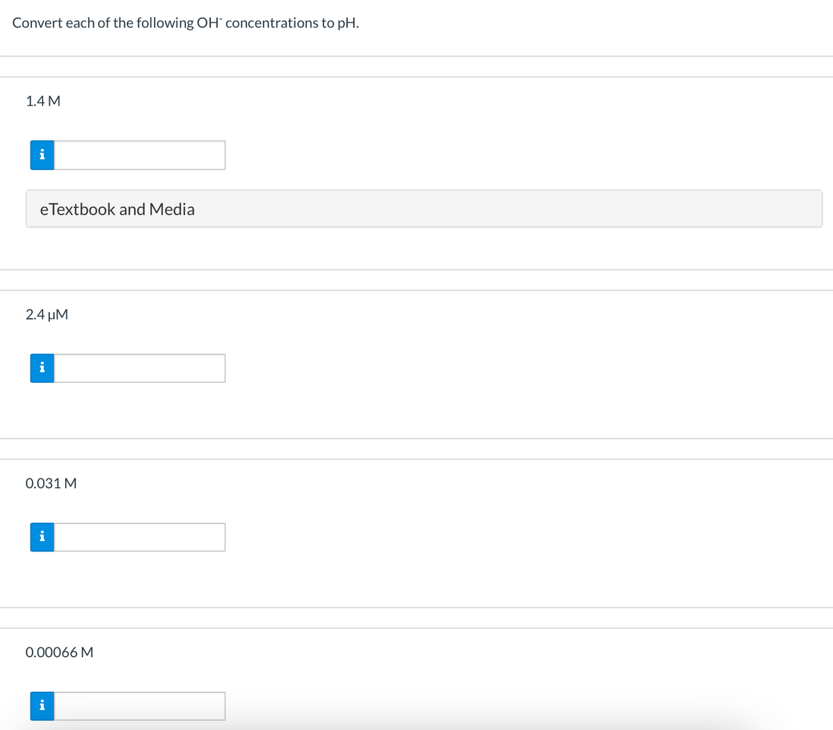 Convert each of the following OH¯ concentrations to pH.
1.4 M
i
eTextbook and Media
2.4 µM
i
0.031 M
i
0.00066 M
i
