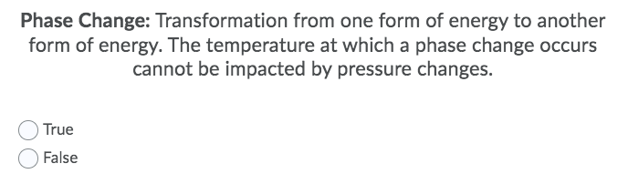 Phase Change: Transformation from one form of energy to another
form of energy. The temperature at which a phase change occurs
cannot be impacted by pressure changes.
True
False