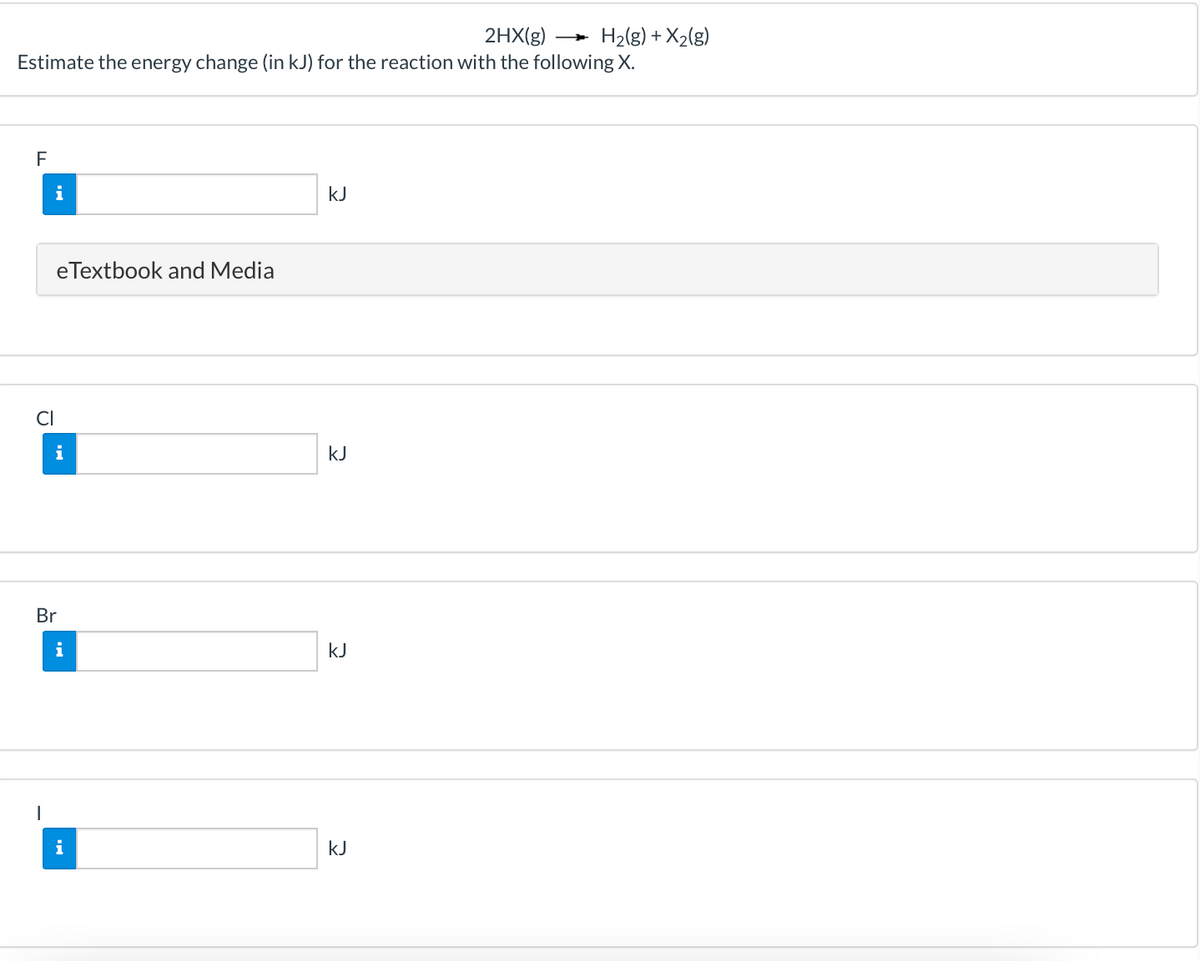 2HX(g)
H2(g) + X2(g)
Estimate the energy change (in kJ) for the reaction with the following X.
F
i
kJ
eTextbook and Media
i
kJ
Br
i
kJ
i
kJ
