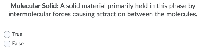 Molecular Solid: A solid material primarily held in this phase by
intermolecular forces causing attraction between the molecules.
True
False