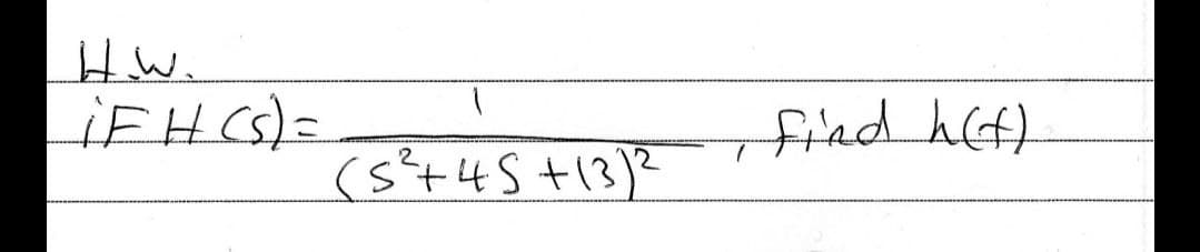 H.W.
|__iFH(s)
=
(S²³² +45 +13) ²
find h(f)